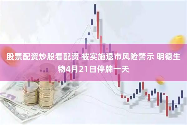 股票配资炒股看配资 被实施退市风险警示 明德生物4月21日停牌一天