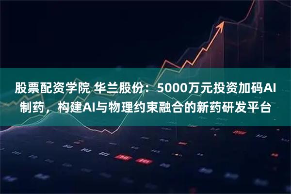 股票配资学院 华兰股份：5000万元投资加码AI制药，构建AI与物理约束融合的新药研发平台